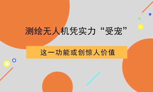 测绘无人机凭实力“受宠” 这一功能或创惊人价值